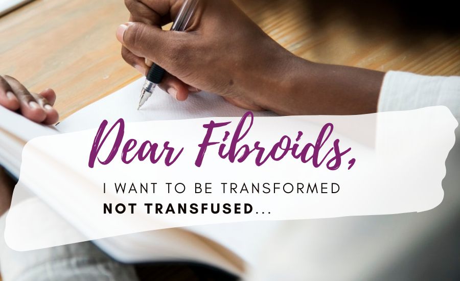 Dear Fibroids, I Want to Be Transformed not Transfused